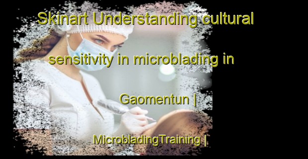 Skinart Understanding cultural sensitivity in microblading in Gaomentun | MicrobladingTraining | MicrobladingClasses | SkinartTraining-China